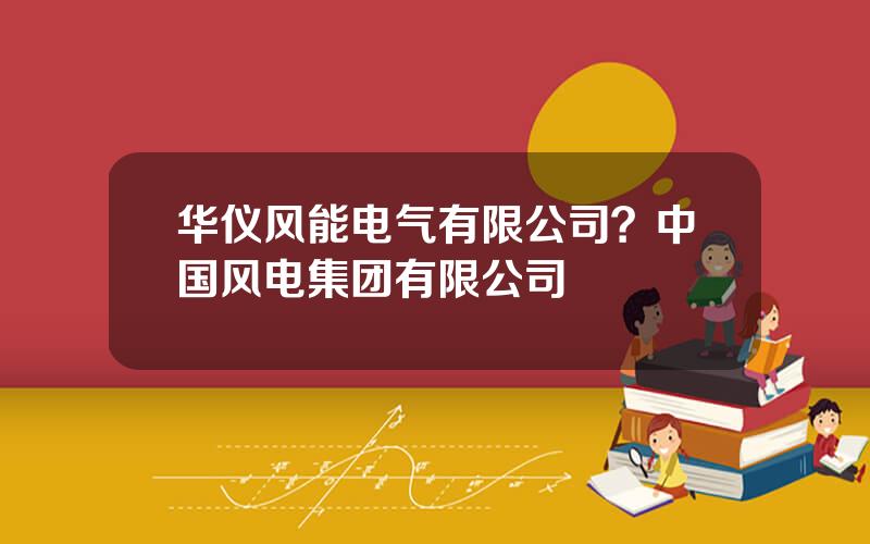 华仪风能电气有限公司？中国风电集团有限公司