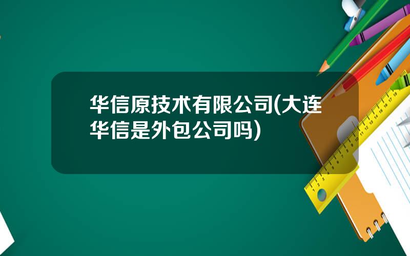 华信原技术有限公司(大连华信是外包公司吗)