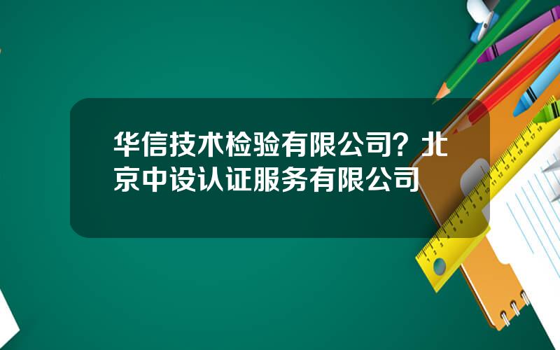 华信技术检验有限公司？北京中设认证服务有限公司