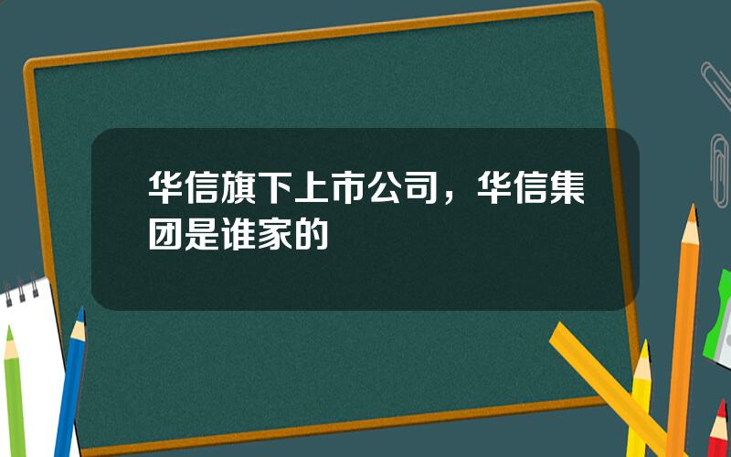 华信旗下上市公司，华信集团是谁家的