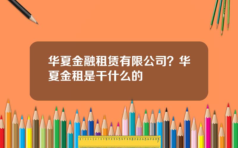 华夏金融租赁有限公司？华夏金租是干什么的