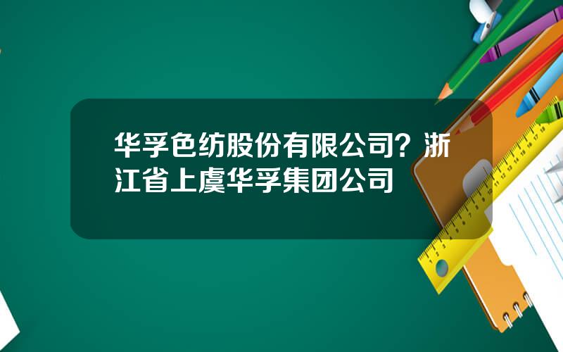 华孚色纺股份有限公司？浙江省上虞华孚集团公司