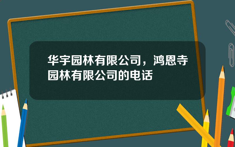 华宇园林有限公司，鸿恩寺园林有限公司的电话