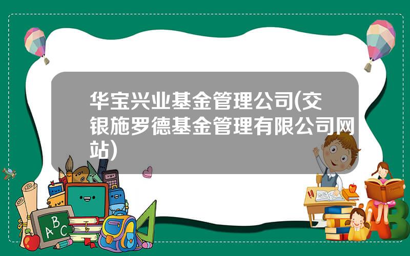 华宝兴业基金管理公司(交银施罗德基金管理有限公司网站)