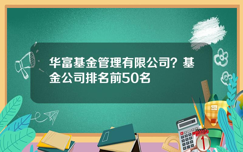 华富基金管理有限公司？基金公司排名前50名