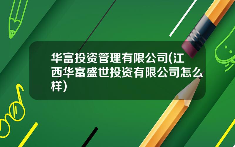 华富投资管理有限公司(江西华富盛世投资有限公司怎么样)