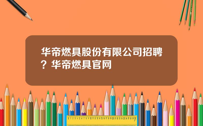 华帝燃具股份有限公司招聘？华帝燃具官网