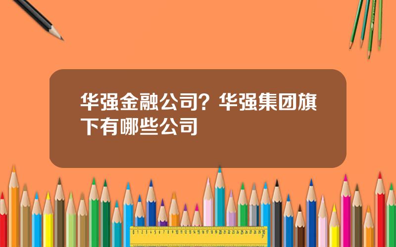 华强金融公司？华强集团旗下有哪些公司