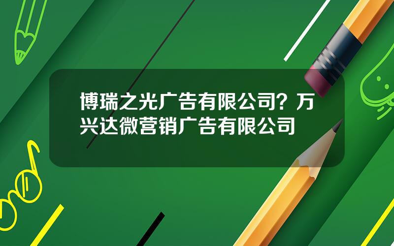 博瑞之光广告有限公司？万兴达微营销广告有限公司