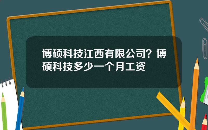 博硕科技江西有限公司？博硕科技多少一个月工资