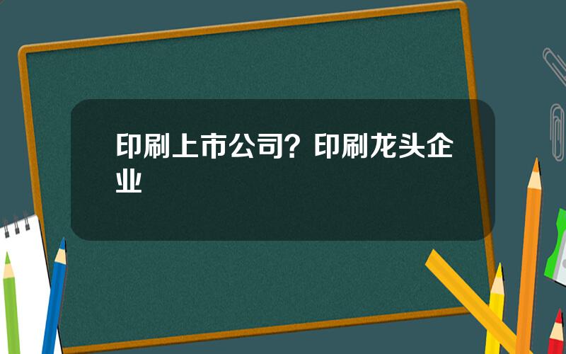 印刷上市公司？印刷龙头企业