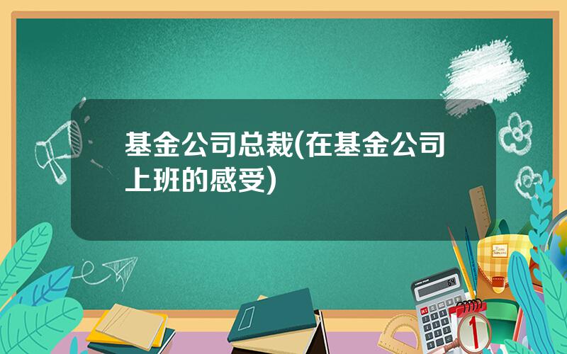 基金公司总裁(在基金公司上班的感受)