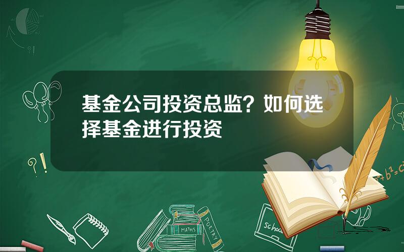 基金公司投资总监？如何选择基金进行投资