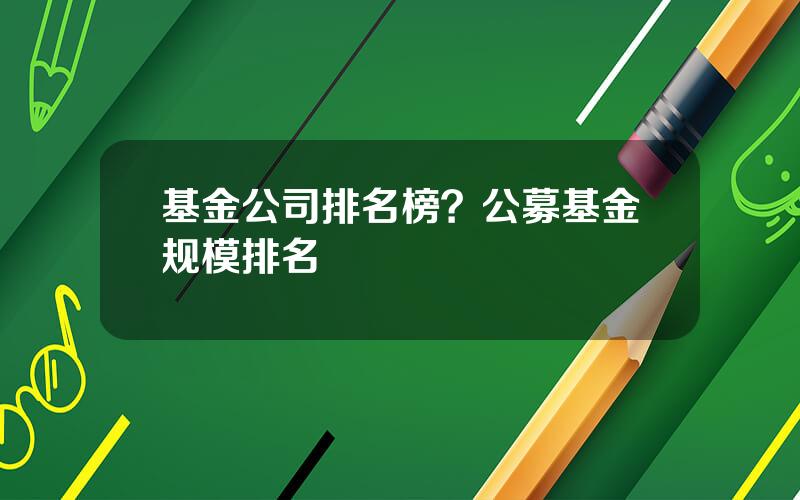 基金公司排名榜？公募基金规模排名