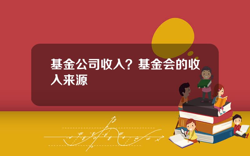 基金公司收入？基金会的收入来源