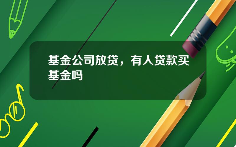 基金公司放贷，有人贷款买基金吗