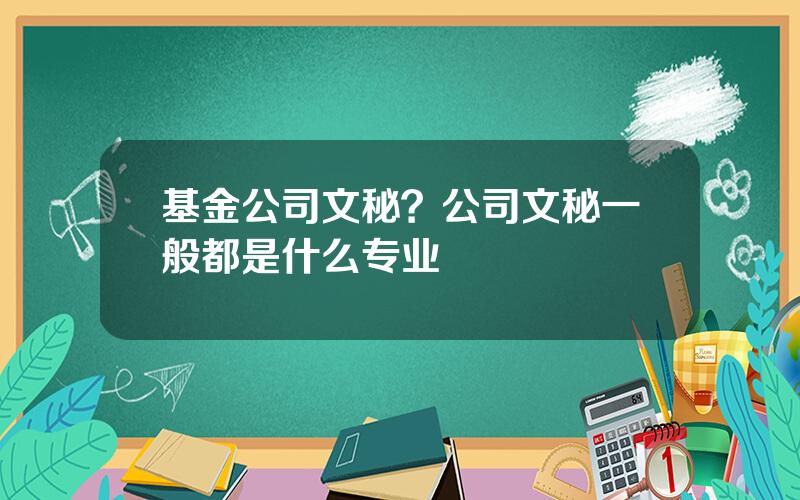 基金公司文秘？公司文秘一般都是什么专业