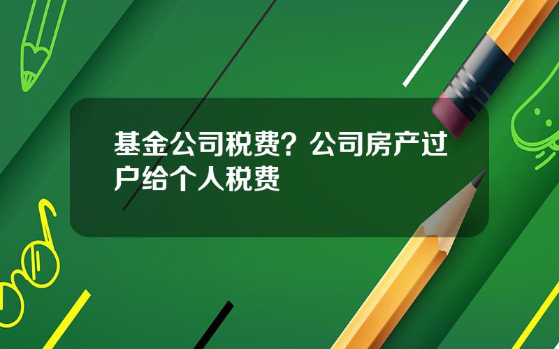 基金公司税费？公司房产过户给个人税费