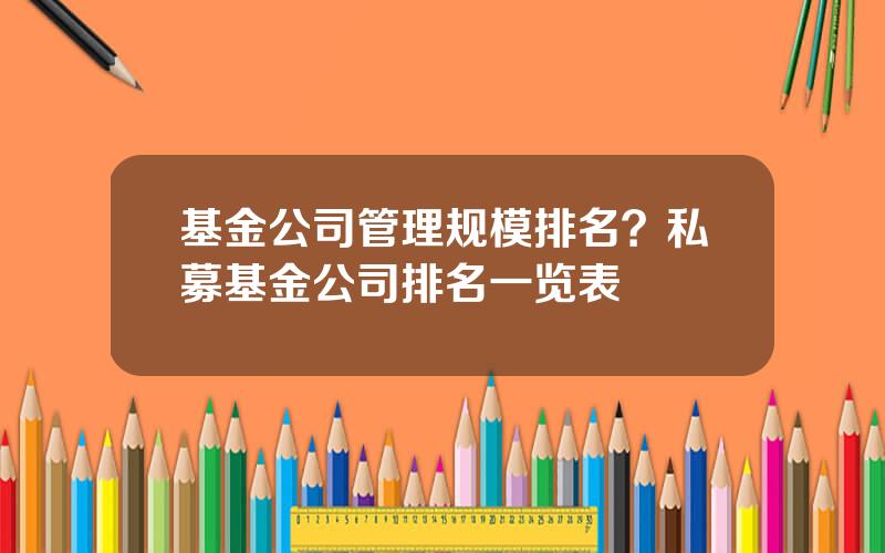 基金公司管理规模排名？私募基金公司排名一览表