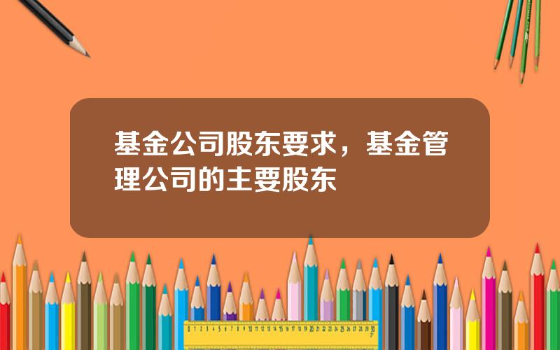 基金公司股东要求，基金管理公司的主要股东