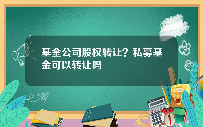 基金公司股权转让？私募基金可以转让吗