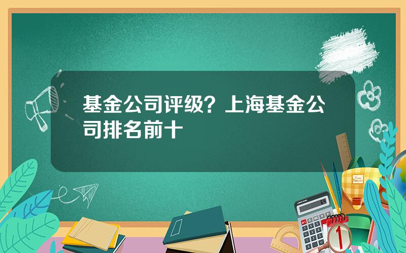 基金公司评级？上海基金公司排名前十