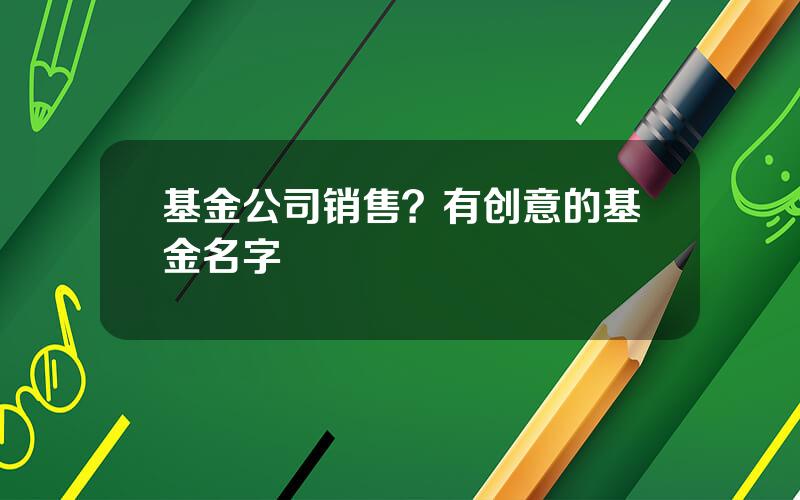 基金公司销售？有创意的基金名字