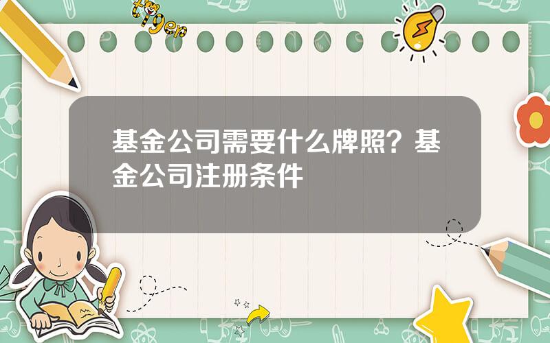 基金公司需要什么牌照？基金公司注册条件