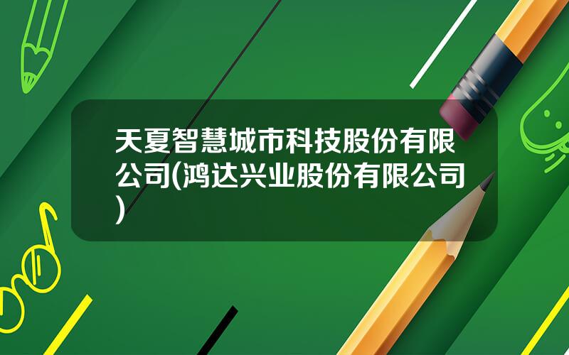 天夏智慧城市科技股份有限公司(鸿达兴业股份有限公司)