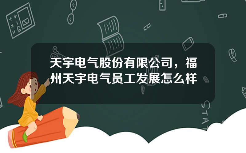 天宇电气股份有限公司，福州天宇电气员工发展怎么样