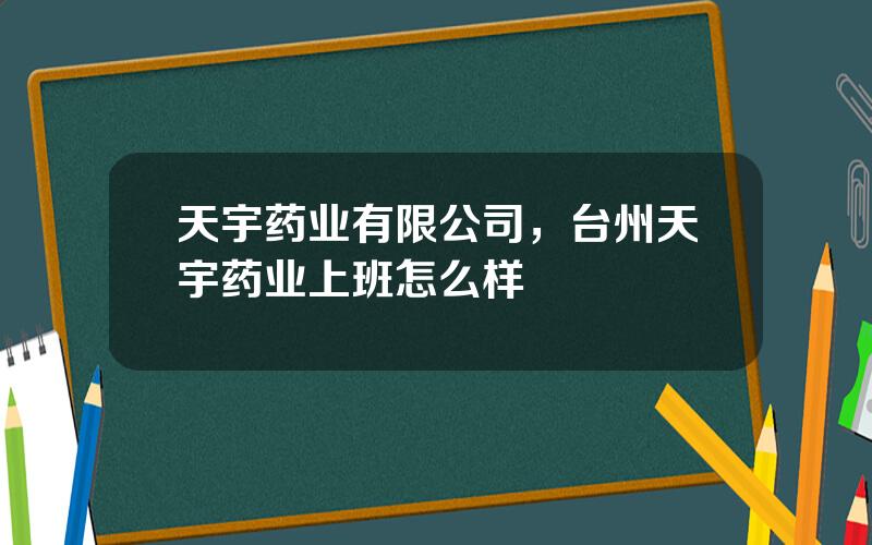 天宇药业有限公司，台州天宇药业上班怎么样