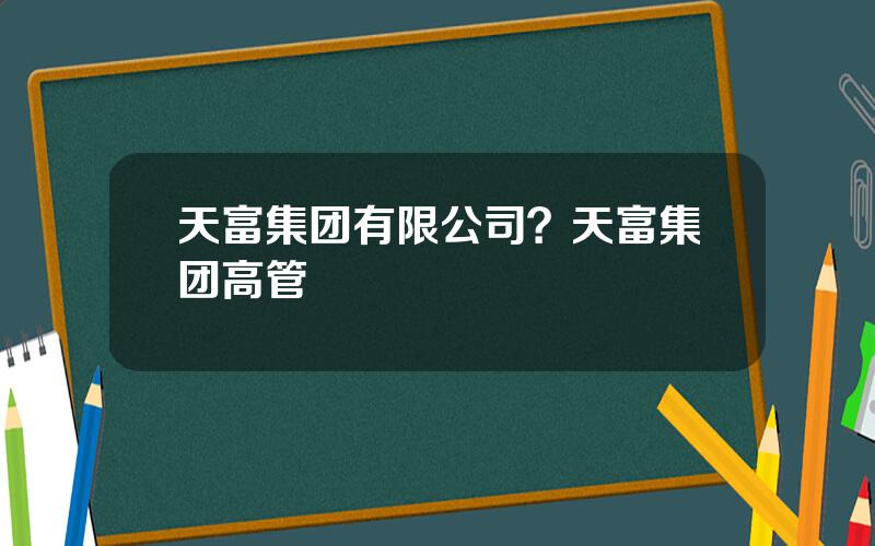 天富集团有限公司？天富集团高管