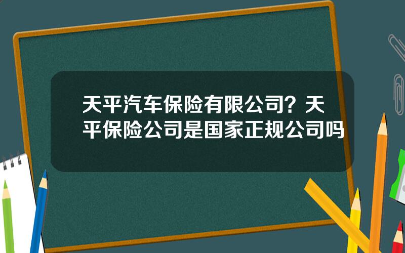 天平汽车保险有限公司？天平保险公司是国家正规公司吗