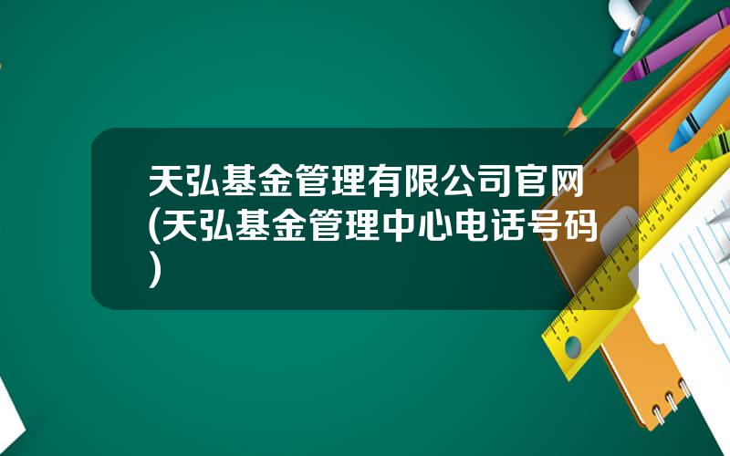 天弘基金管理有限公司官网(天弘基金管理中心电话号码)