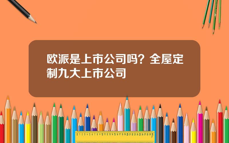 欧派是上市公司吗？全屋定制九大上市公司