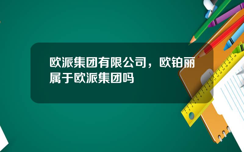 欧派集团有限公司，欧铂丽属于欧派集团吗