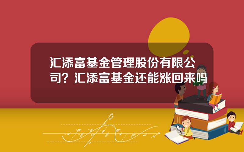 汇添富基金管理股份有限公司？汇添富基金还能涨回来吗