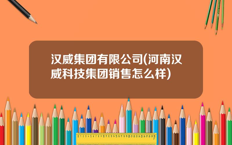 汉威集团有限公司(河南汉威科技集团销售怎么样)