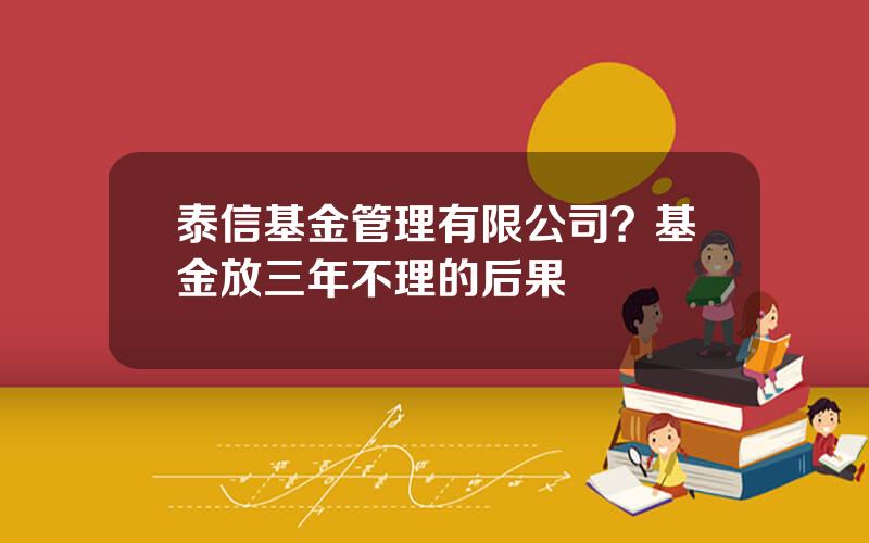 泰信基金管理有限公司？基金放三年不理的后果