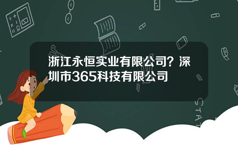 浙江永恒实业有限公司？深圳市365科技有限公司