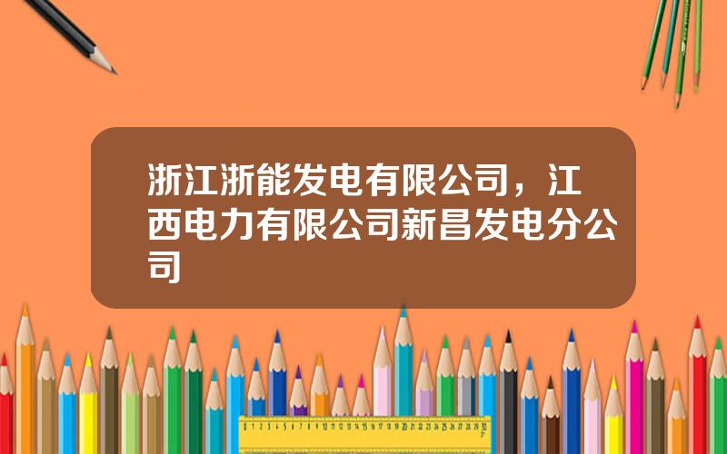 浙江浙能发电有限公司，江西电力有限公司新昌发电分公司