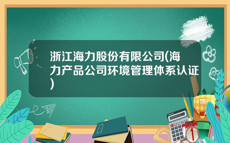 浙江海力股份有限公司(海力产品公司环境管理体系认证)