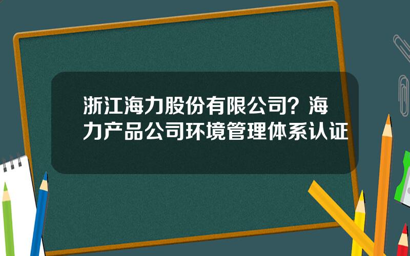 浙江海力股份有限公司？海力产品公司环境管理体系认证