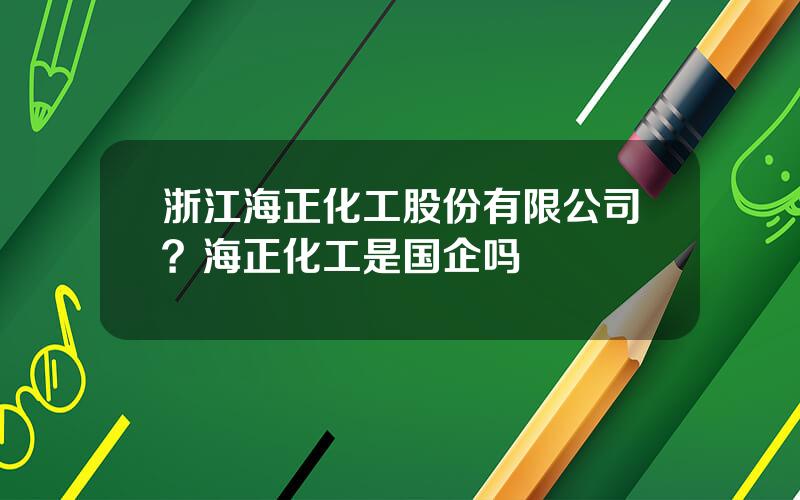 浙江海正化工股份有限公司？海正化工是国企吗