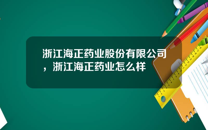 浙江海正药业股份有限公司，浙江海正药业怎么样