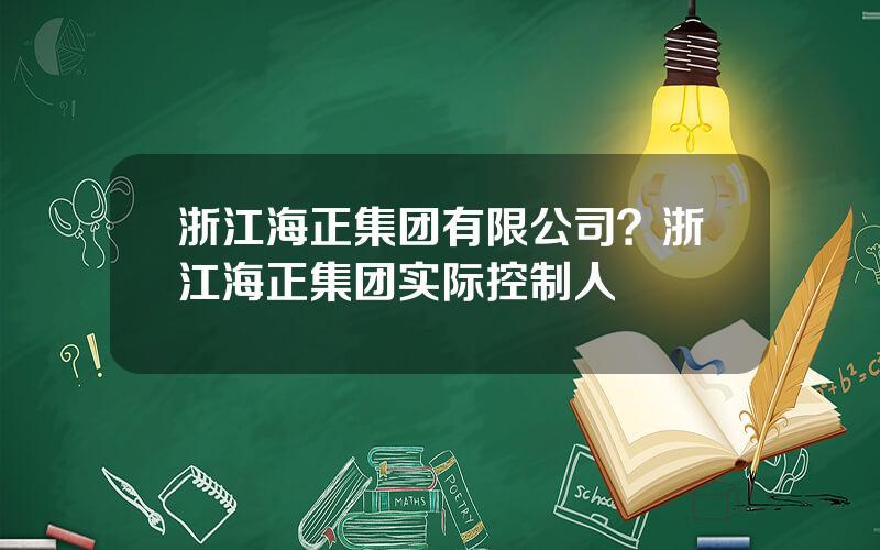 浙江海正集团有限公司？浙江海正集团实际控制人