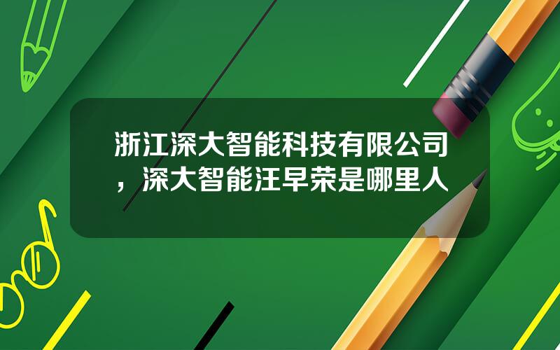 浙江深大智能科技有限公司，深大智能汪早荣是哪里人