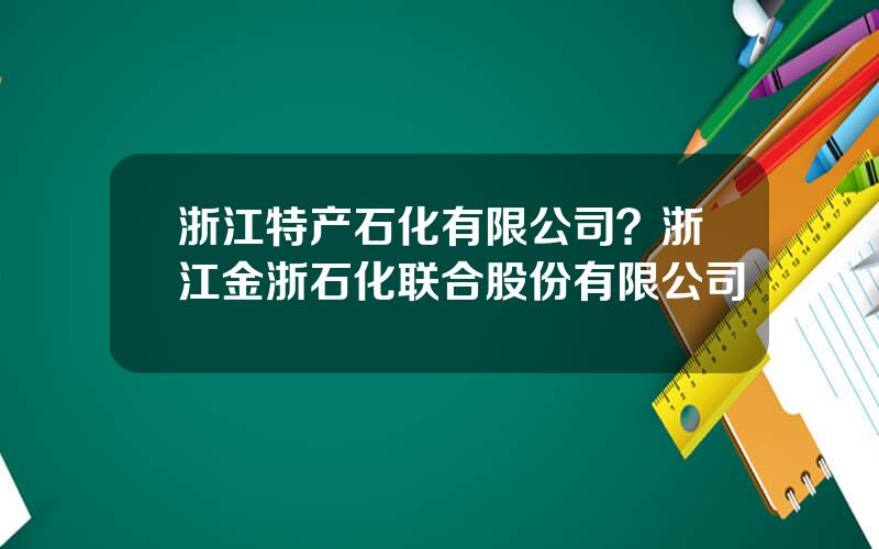 浙江特产石化有限公司？浙江金浙石化联合股份有限公司