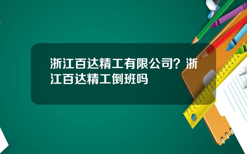 浙江百达精工有限公司？浙江百达精工倒班吗