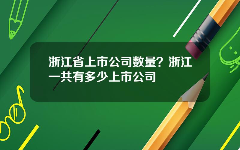 浙江省上市公司数量？浙江一共有多少上市公司